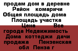 продам дом в деревне  › Район ­ комаричи › Общая площадь дома ­ 52 › Площадь участка ­ 2 705 › Цена ­ 450 - Все города Недвижимость » Дома, коттеджи, дачи продажа   . Пензенская обл.,Пенза г.